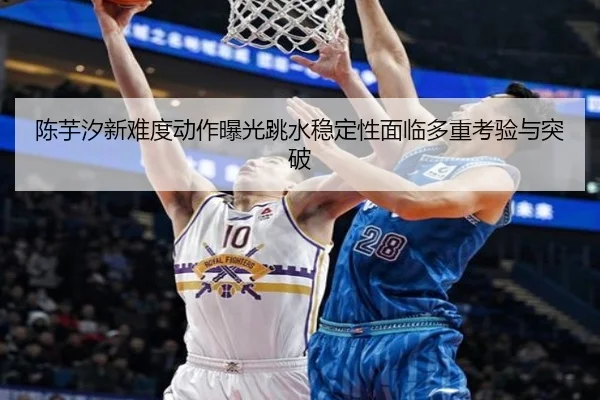陈芋汐新难度动作曝光跳水稳定性面临多重考验与突破