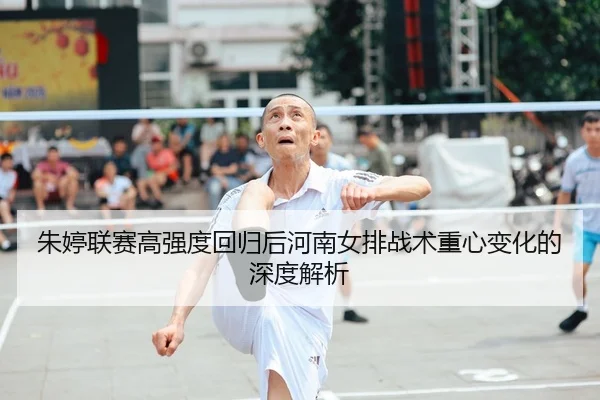 朱婷联赛高强度回归后河南女排战术重心变化的深度解析