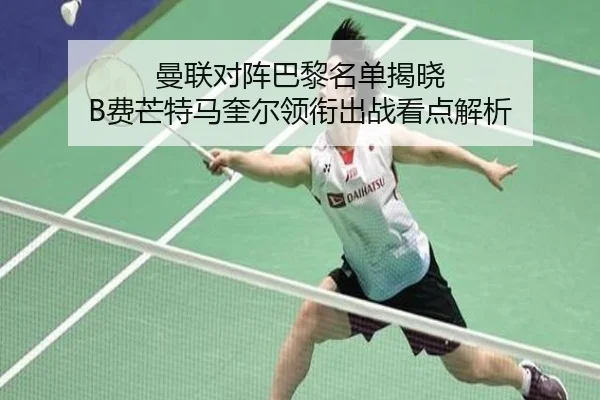 曼联对阵巴黎名单揭晓 B费芒特马奎尔领衔出战看点解析