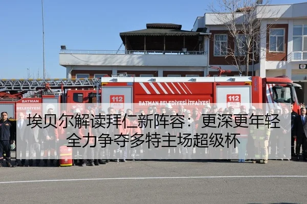 埃贝尔解读拜仁新阵容：更深更年轻 全力争夺多特主场超级杯